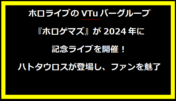 ホロライブのVTuバーグループ『ホロゲマズ』が2024年に記念ライブを開催！ハトタウロスが登場し、ファンを魅了