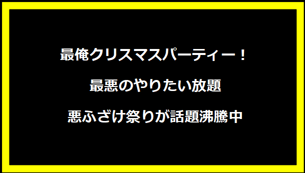 最俺クリスマスパーティー！最悪のやりたい放題悪ふざけ祭りが話題沸騰中