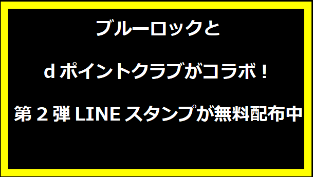 ブルーロックとdポイントクラブがコラボ！第2弾LINEスタンプが無料配布中