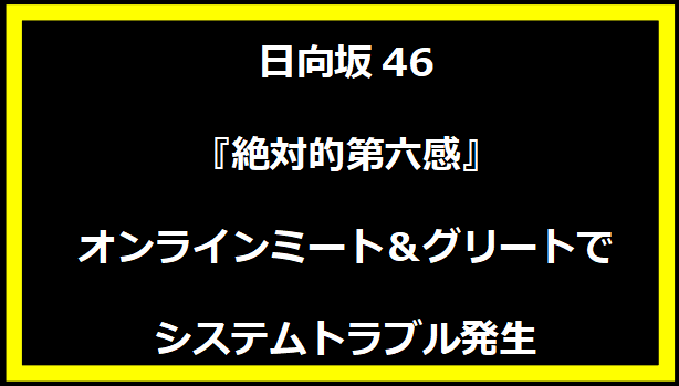 日向坂46『絶対的第六感』オンラインミート＆グリートでシステムトラブル発生