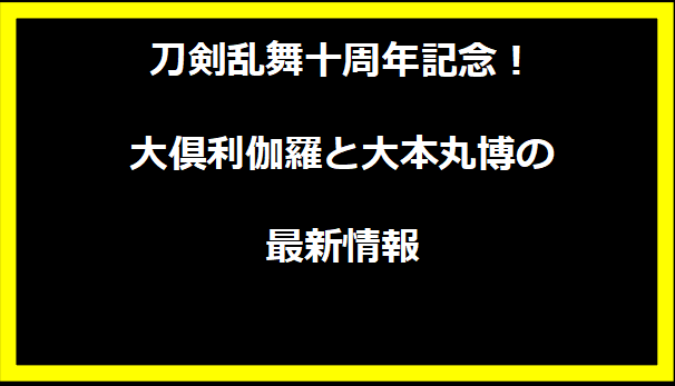 刀剣乱舞十周年記念！大倶利伽羅と大本丸博の最新情報