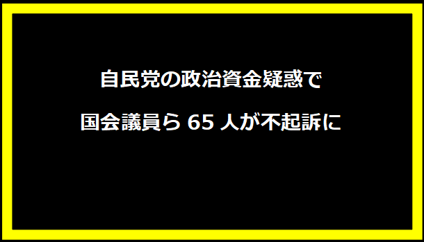 自民党の政治資金疑惑で国会議員ら65人が不起訴に