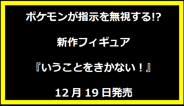 ポケモンが指示を無視する!?新作フィギュア『いうことをきかない！』12月19日発売