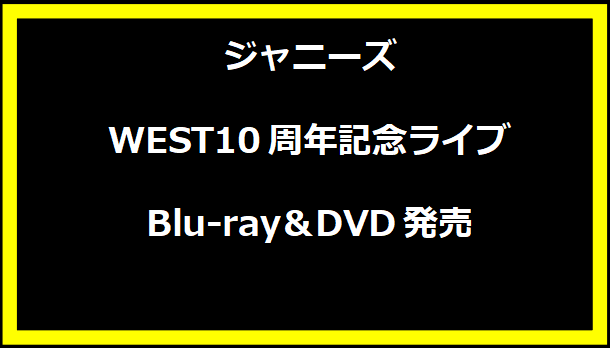 ジャニーズWEST10周年記念ライブBlu-ray＆DVD発売