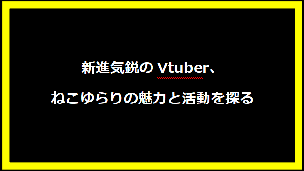 新進気鋭のVtuber、ねこゆらりの魅力と活動を探る