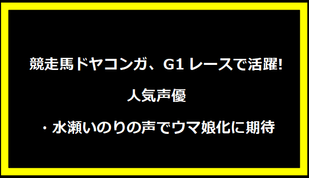 競走馬ドヤコンガ、G1レースで活躍! 人気声優・水瀬いのりの声でウマ娘化に期待