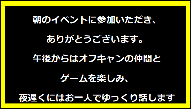 朝のイベントに参加いただき、ありがとうございます。午後からはオフキャンの仲間とゲームを楽しみ、夜遅くにはお一人でゆっくり話します