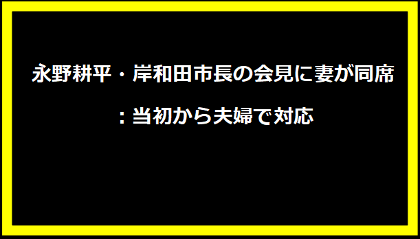 永野耕平・岸和田市長の会見に妻が同席：当初から夫婦で対応