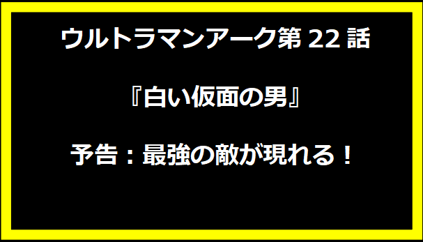 ウルトラマンアーク第22話『白い仮面の男』予告：最強の敵が現れる！