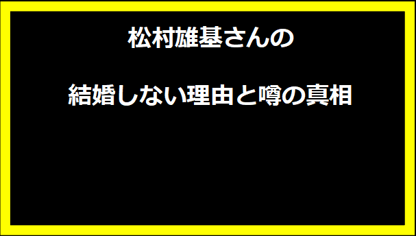 松村雄基さんの結婚しない理由と噂の真相