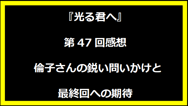 『光る君へ』第47回感想 - 倫子さんの鋭い問いかけと最終回への期待