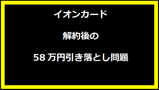 イオンカード解約後の58万円引き落とし問題