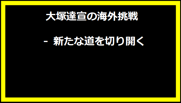 大塚達宣の海外挑戦 - 新たな道を切り開く