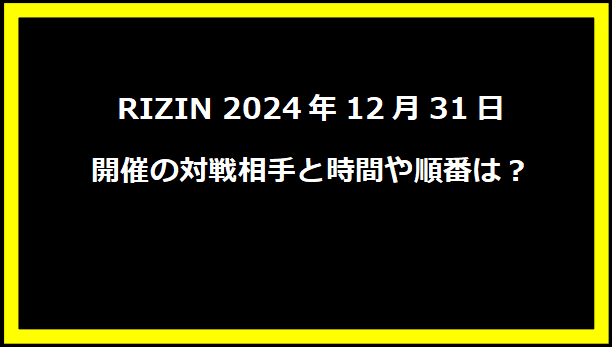 RIZIN 2024年12月31日開催の対戦相手と時間や順番は？