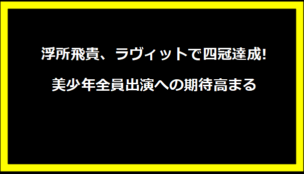 浮所飛貴、ラヴィットで四冠達成! 美少年全員出演への期待高まる