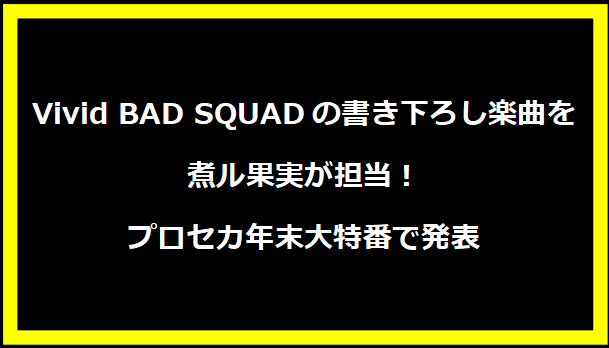 Vivid BAD SQUADの書き下ろし楽曲を煮ル果実が担当！プロセカ年末大特番で発表