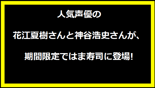 人気声優の花江夏樹さんと神谷浩史さんが、期間限定ではま寿司に登場!