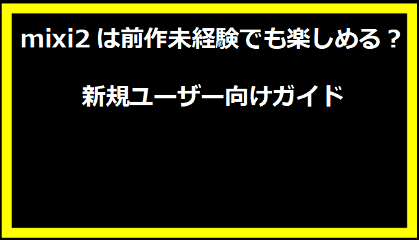 mixi2は前作未経験でも楽しめる？新規ユーザー向けガイド