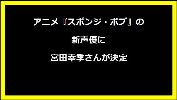 アニメ『スポンジ・ボブ』の新声優に宮田幸季さんが決定