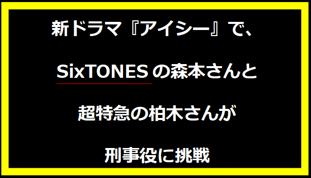 新ドラマ『アイシー』で、SixTONESの森本さんと超特急の柏木さんが刑事役に挑戦