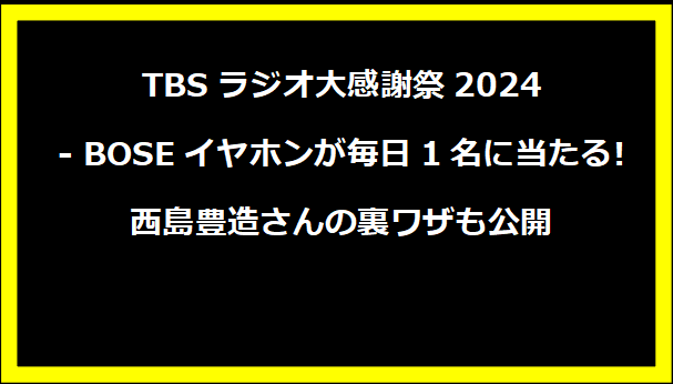 TBSラジオ大感謝祭2024 - BOSEイヤホンが毎日1名に当たる!西島豊造さんの裏ワザも公開