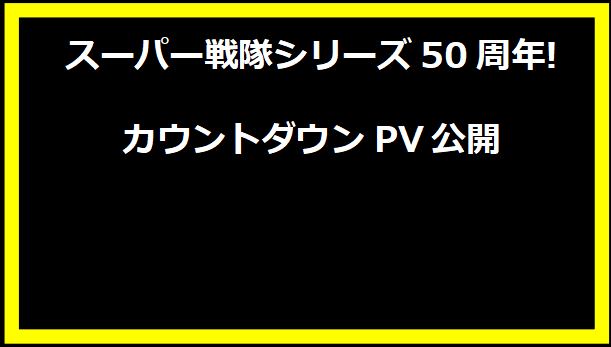 スーパー戦隊シリーズ50周年!カウントダウンPV公開