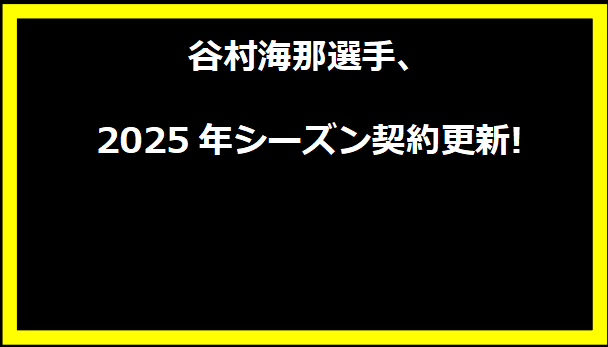 谷村海那選手、2025年シーズン契約更新!