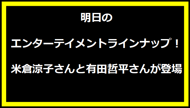 明日のエンターテイメントラインナップ！米倉涼子さんと有田哲平さんが登場