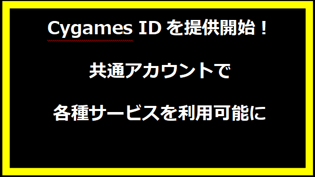 Cygames IDを提供開始！共通アカウントで各種サービスを利用可能に