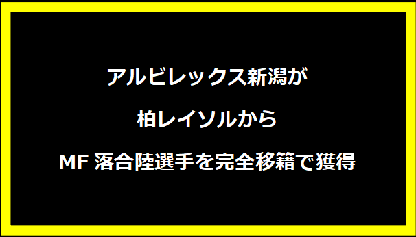 アルビレックス新潟が柏レイソルからMF落合陸選手を完全移籍で獲得