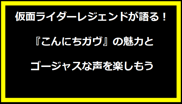 仮面ライダーレジェンドが語る！『こんにちガヴ』の魅力とゴージャスな声を楽しもう