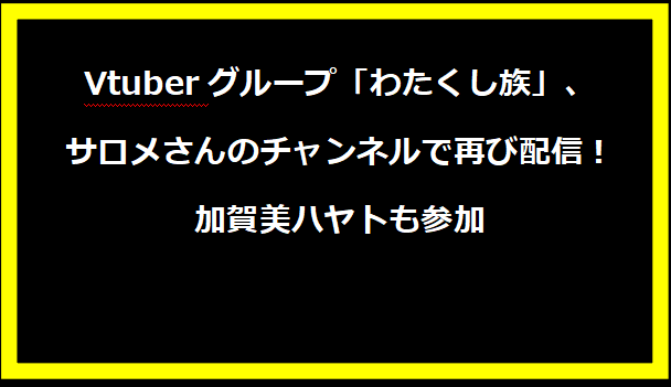 Vtuberグループ「わたくし族」、サロメさんのチャンネルで再び配信！加賀美ハヤトも参加