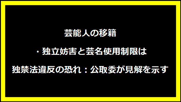 芸能人の移籍・独立妨害と芸名使用制限は独禁法違反の恐れ：公取委が見解を示す