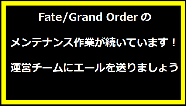 Fate/Grand Orderのメンテナンス作業が続いています！運営チームにエールを送りましょう