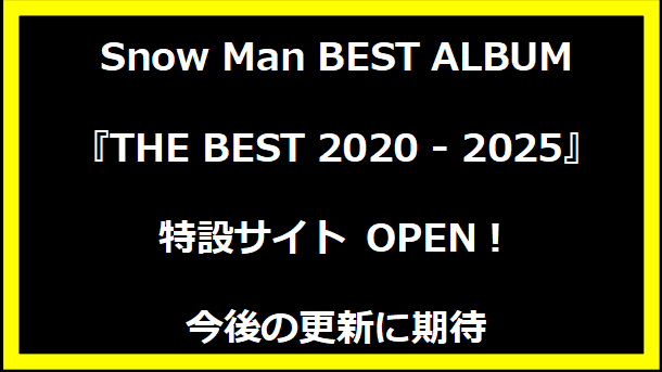 Snow Man BEST ALBUM『THE BEST 2020 - 2025』特設サイト OPEN！今後の更新に期待