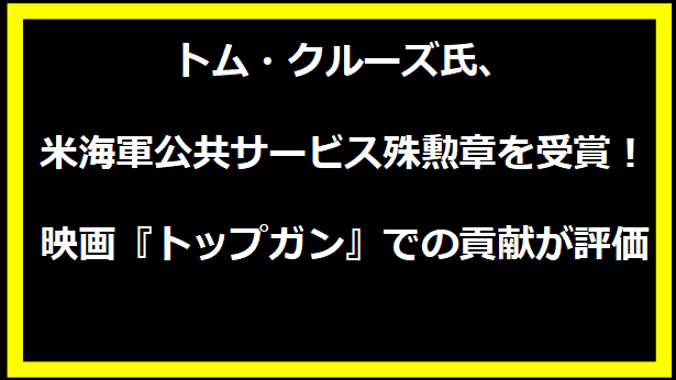 トム・クルーズ氏、米海軍公共サービス殊勲章を受賞！映画『トップガン』での貢献が評価