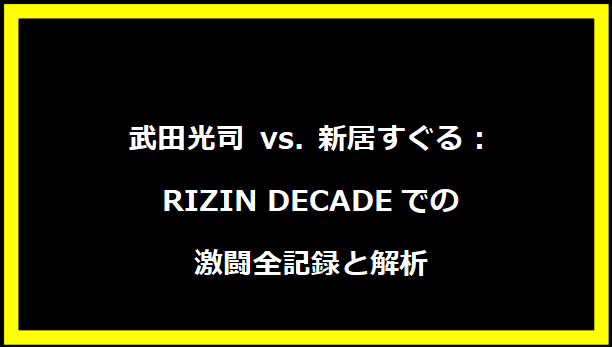 武田光司 vs. 新居すぐる：RIZIN DECADEでの激闘全記録と解析