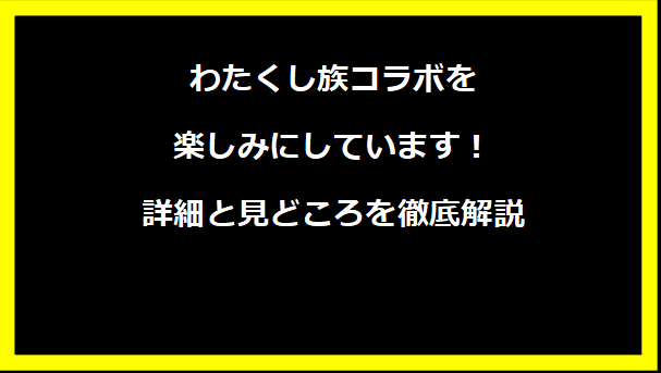 わたくし族コラボを楽しみにしています！詳細と見どころを徹底解説