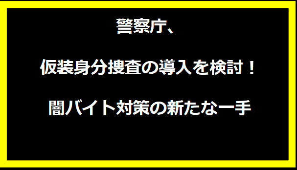 警察庁、仮装身分捜査の導入を検討！闇バイト対策の新たな一手