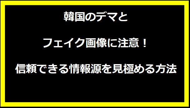 韓国のデマとフェイク画像に注意！信頼できる情報源を見極める方法