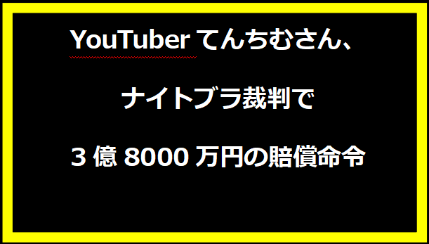 YouTuberてんちむさん、ナイトブラ裁判で3億8000万円の賠償命令