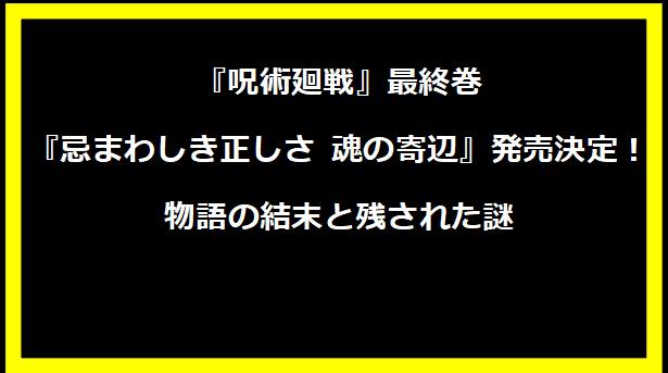 『呪術廻戦』最終巻『忌まわしき正しさ 魂の寄辺』発売決定！物語の結末と残された謎