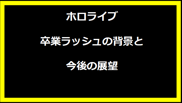 ホロライブ卒業ラッシュの背景と今後の展望