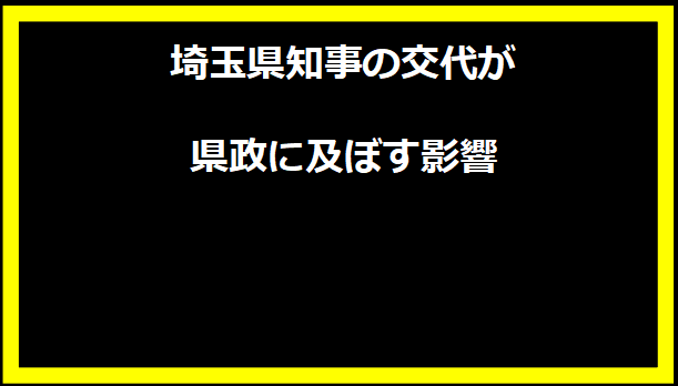 埼玉県知事の交代が県政に及ぼす影響