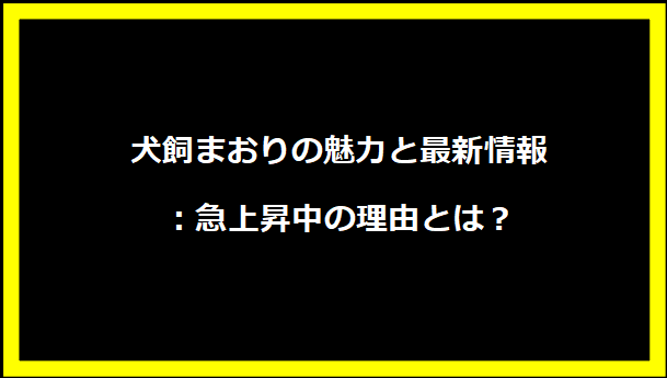 犬飼まおりの魅力と最新情報：急上昇中の理由とは？