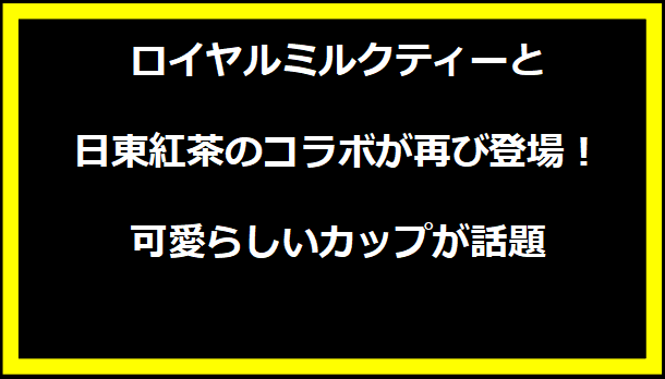 ロイヤルミルクティーと日東紅茶のコラボが再び登場！可愛らしいカップが話題