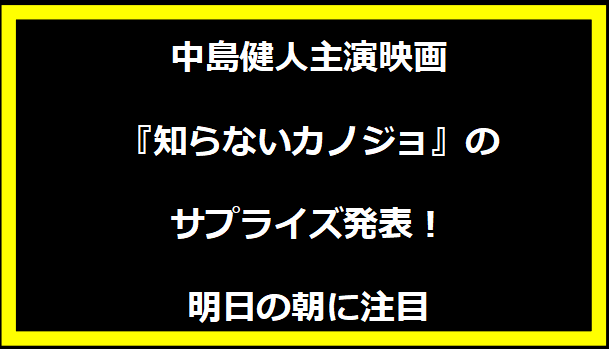 中島健人主演映画『知らないカノジョ』のサプライズ発表！明日の朝に注目