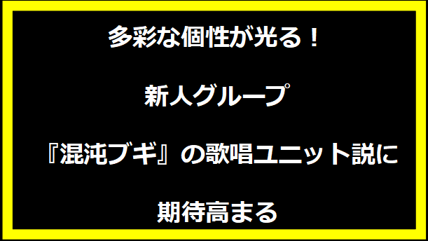 多彩な個性が光る！新人グループ『混沌ブギ』の歌唱ユニット説に期待高まる