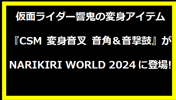 仮面ライダー響鬼の変身アイテム『CSM 変身音叉 音角＆音撃鼓』がNARIKIRI WORLD 2024に登場!