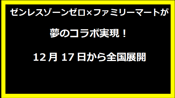 ゼンレスゾーンゼロ×ファミリーマートが夢のコラボ実現！12月17日から全国展開